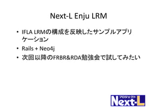Next-L	Enju LRM
• IFLA	LRMの構成を反映したサンプルアプリ
ケーション
• Rails	+	Neo4j
• 次回以降のFRBR&RDA勉強会で試してみたい
 