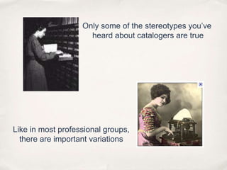 Only some of the stereotypes you’ve heard about catalogers are trueLike in most professional groups,there are important variations