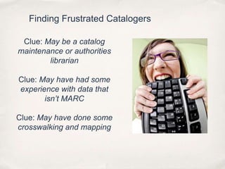 Finding Frustrated CatalogersClue: May be a catalog maintenance or authorities librarianClue: May have had some experience with data that isn’t MARCClue: May have done some crosswalking and mapping
