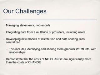 Our ChallengesManaging statements, not recordsIntegrating data from a multitude of providers, including usersDeveloping new models of distribution and data sharing, less centralizedThis includes identifying and sharing more granular WEMI info, with relationships!Demonstrate that the costs of NO CHANGE are significantly more than the costs of CHANGE