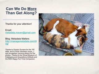 Can We Do More Than Get Along?Thanks for your attention!Email: metadata.maven@gmail.comBlog: Metadata Matters http://managemetadata.com/blog/Thanks to Gordon Dunsire for the ‘FR’ slide, and to Flickr members clover_1 and annagoben (among others) for the photos. Thanks to the Virtual Museum of Cataloging and Acquisitions Artifacts and the RDA Happy Fun Time Companion.