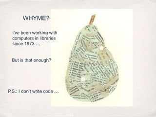 WHYME?I’ve been working with computers in libraries since 1973 …But is that enough?P.S.: I don’t write code …
