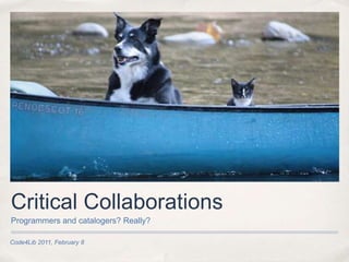 Code4Lib 2011, February 8 Critical Collaborations Programmers and catalogers? Really? 