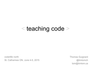 < teaching code >
Thomas Guignard
@timtomch
tom@timtom.ca
code4lib north
St. Catharines ON, June 4-5, 2015
 