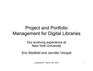 Project and Portfolio
Management for Digital Libraries
       Our evolving experience at
          New York University

    Eric Stedfeld and Jennifer Vinopal

            Code4libNYC - March 16th, 2010   1
 