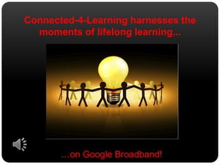 Connected-4-Learning harnesses the
  moments of lifelong learning...




       …on Google Broadband!
 