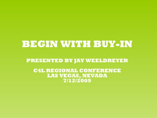 BEGIN WITH BUY-IN
PRESENTED BY JAY WEELDREYER
 C4L REGIONAL CONFERENCE
     LAS VEGAS, NEVADA
          7/12/2009
 