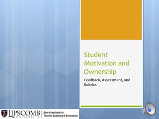 Student 
Motivation and 
Ownership 
Feedback, Assessment, and 
Rubrics 
 