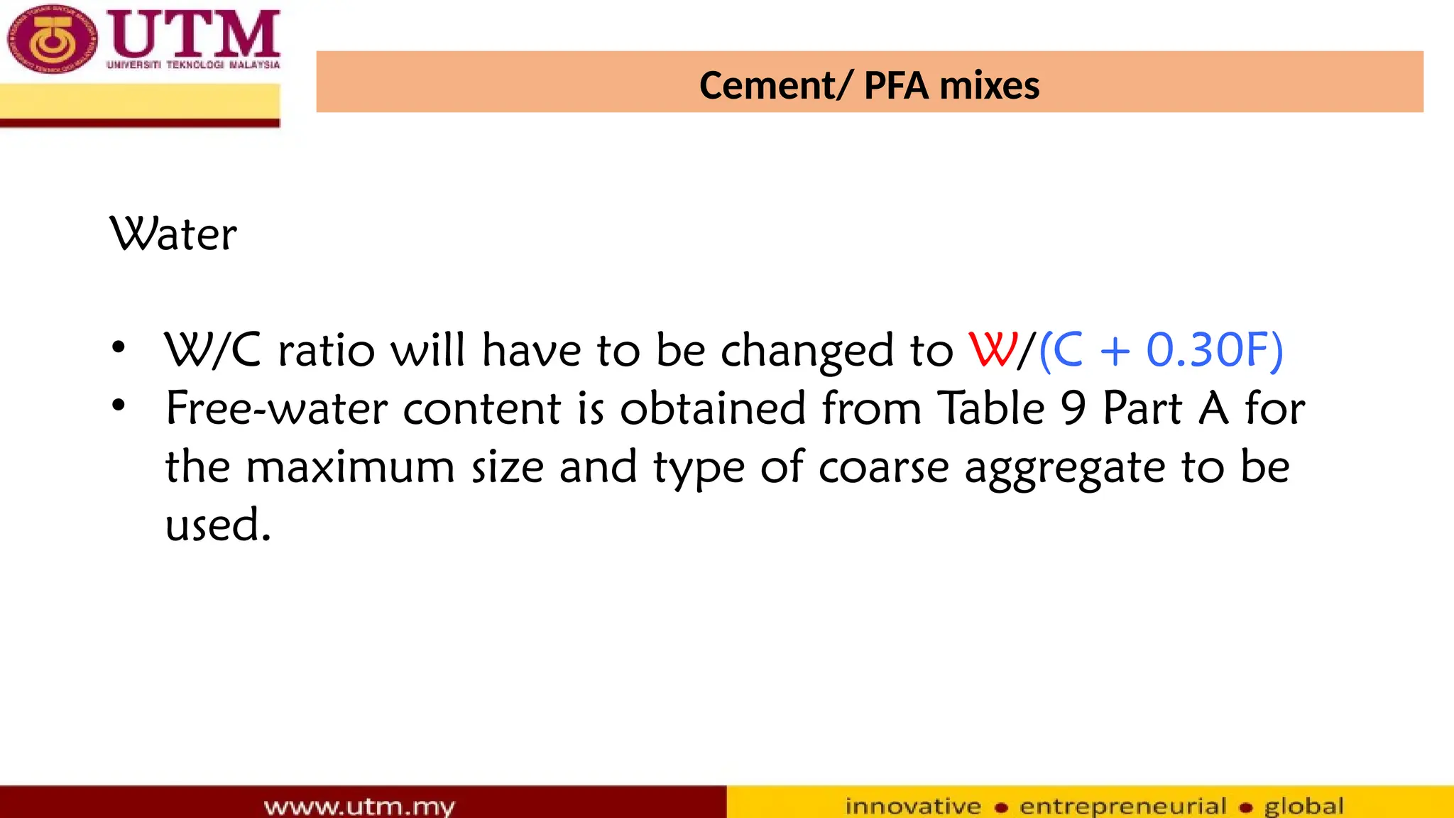 Cement/ PFA mixes
Water
• W/C ratio will have to be changed to W/(C + 0.30F)
• Free-water content is obtained from Table 9 Part A for
the maximum size and type of coarse aggregate to be
used.
 