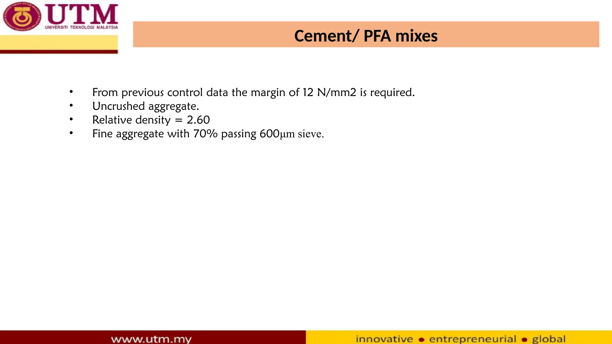 Cement/ PFA mixes
• From previous control data the margin of 12 N/mm2 is required.
• Uncrushed aggregate.
• Relative density = 2.60
• Fine aggregate with 70% passing 600μm sieve.
 