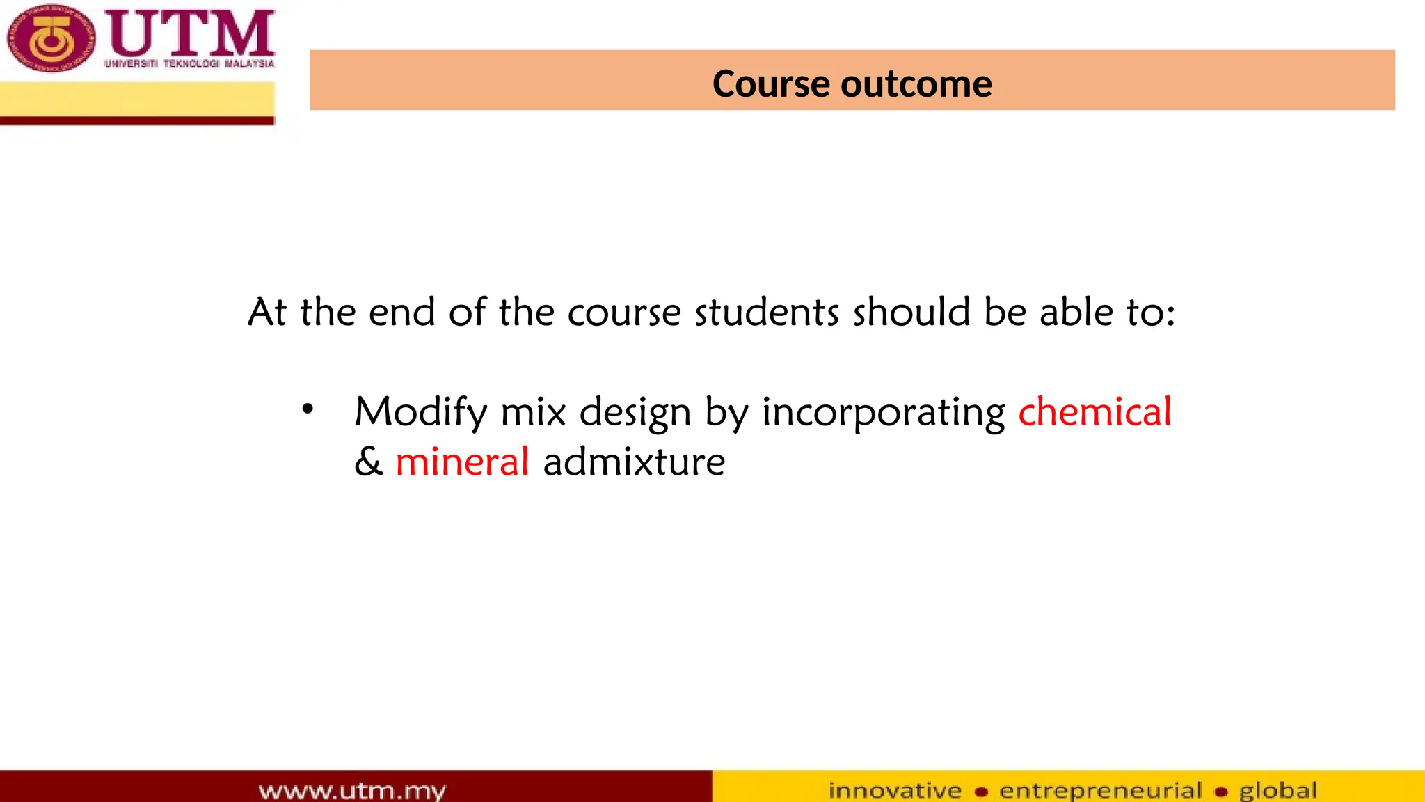 Course outcome
At the end of the course students should be able to:
• Modify mix design by incorporating chemical
& mineral admixture
 