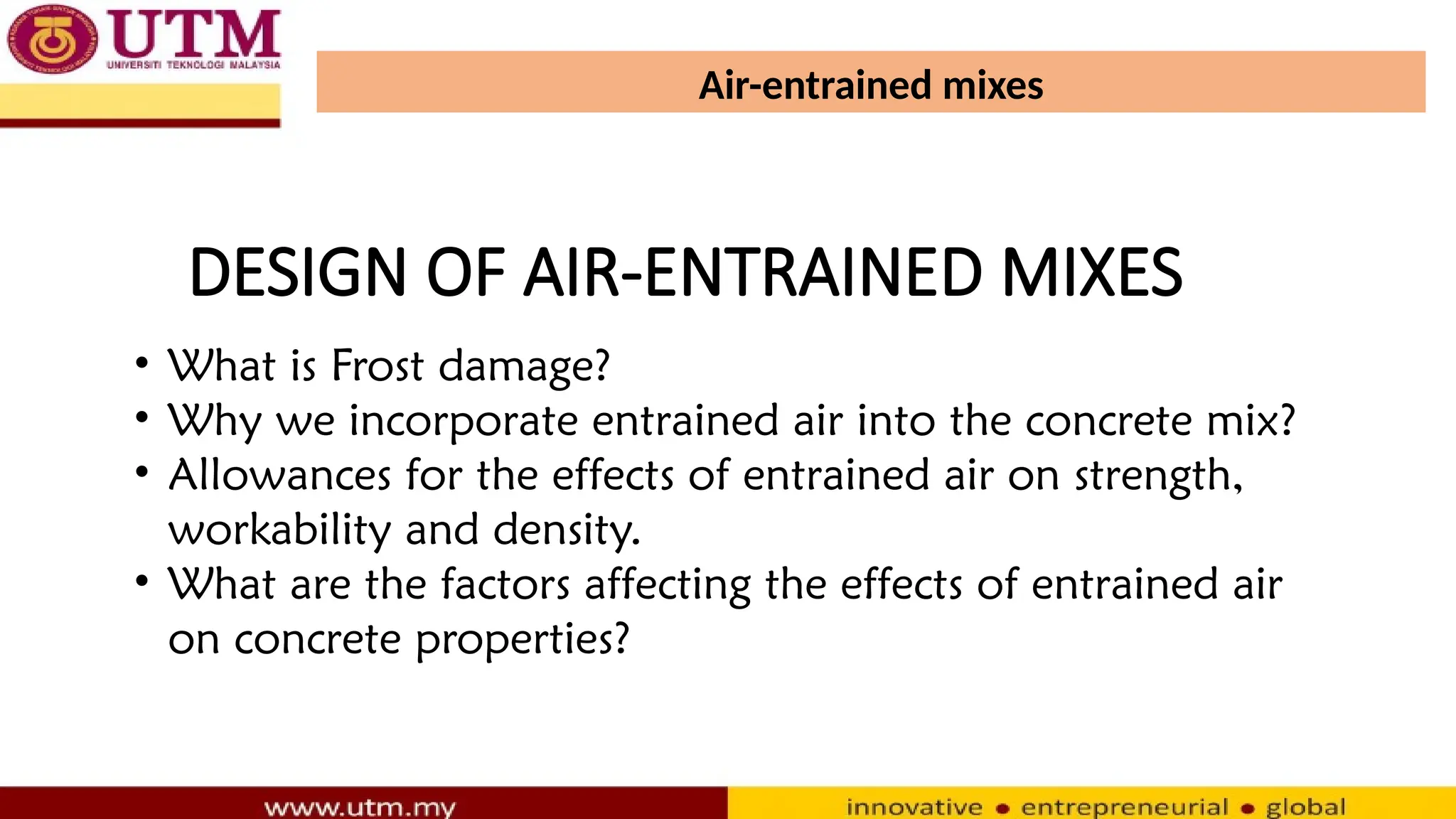 Air-entrained mixes
• What is Frost damage?
• Why we incorporate entrained air into the concrete mix?
• Allowances for the effects of entrained air on strength,
workability and density.
• What are the factors affecting the effects of entrained air
on concrete properties?
DESIGN OF AIR-ENTRAINED MIXES
 