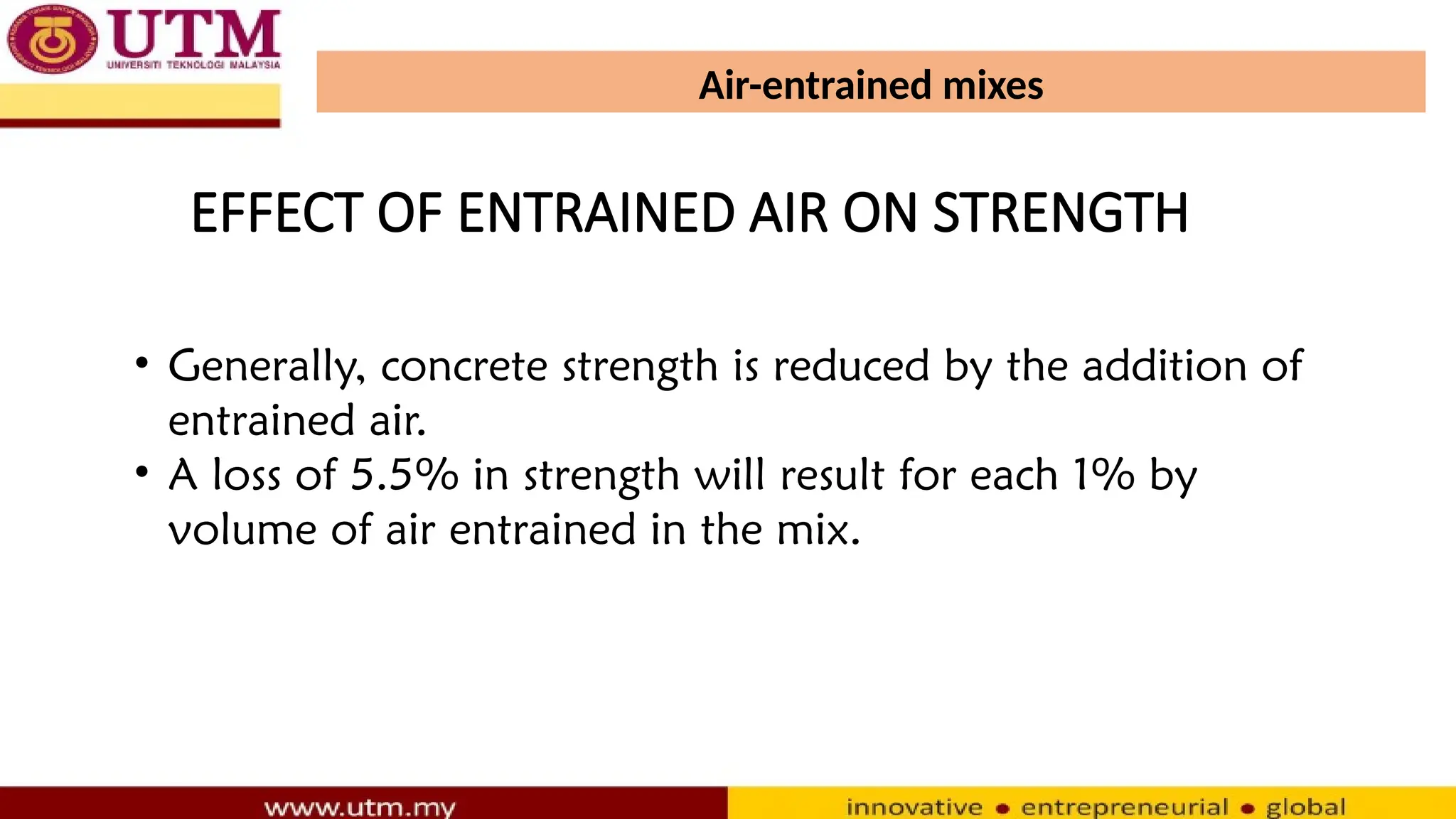 Air-entrained mixes
• Generally, concrete strength is reduced by the addition of
entrained air.
• A loss of 5.5% in strength will result for each 1% by
volume of air entrained in the mix.
EFFECT OF ENTRAINED AIR ON STRENGTH
 
