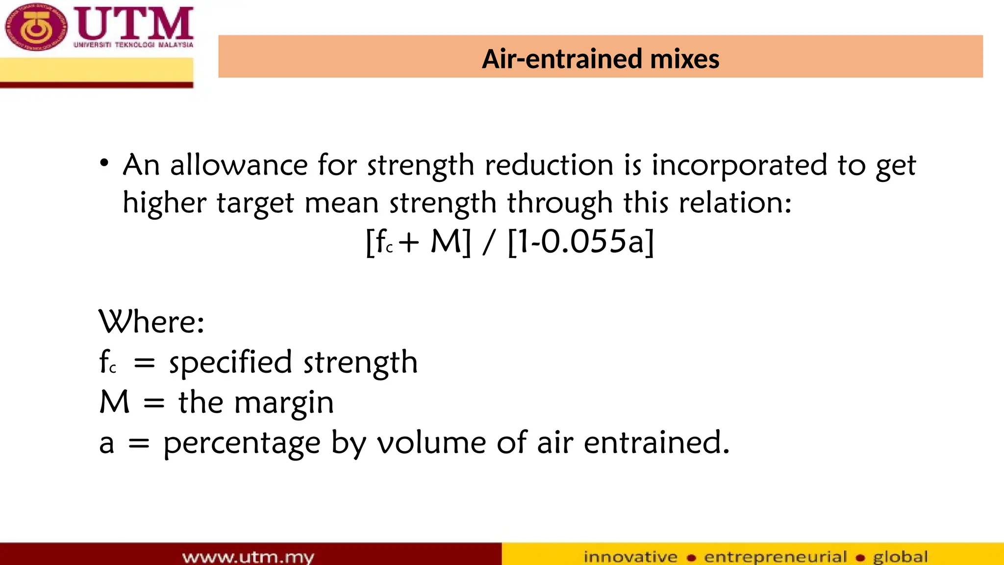 Air-entrained mixes
• An allowance for strength reduction is incorporated to get
higher target mean strength through this relation:
[fc + M] / [1-0.055a]
Where:
fc = specified strength
M = the margin
a = percentage by volume of air entrained.
 