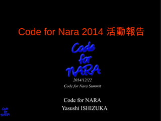 Code for Nara 2014 活動報告
2014/12/22
Code for Nara Summit
Code for NARA
Yasushi ISHIZUKA
 