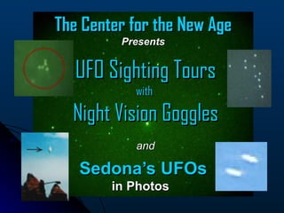 The Center for the New Age
         Presents


   UFO Sighting Tours
           with

  Night Vision Goggles
           and

   Sedona’s UFOs
        in Photos
 