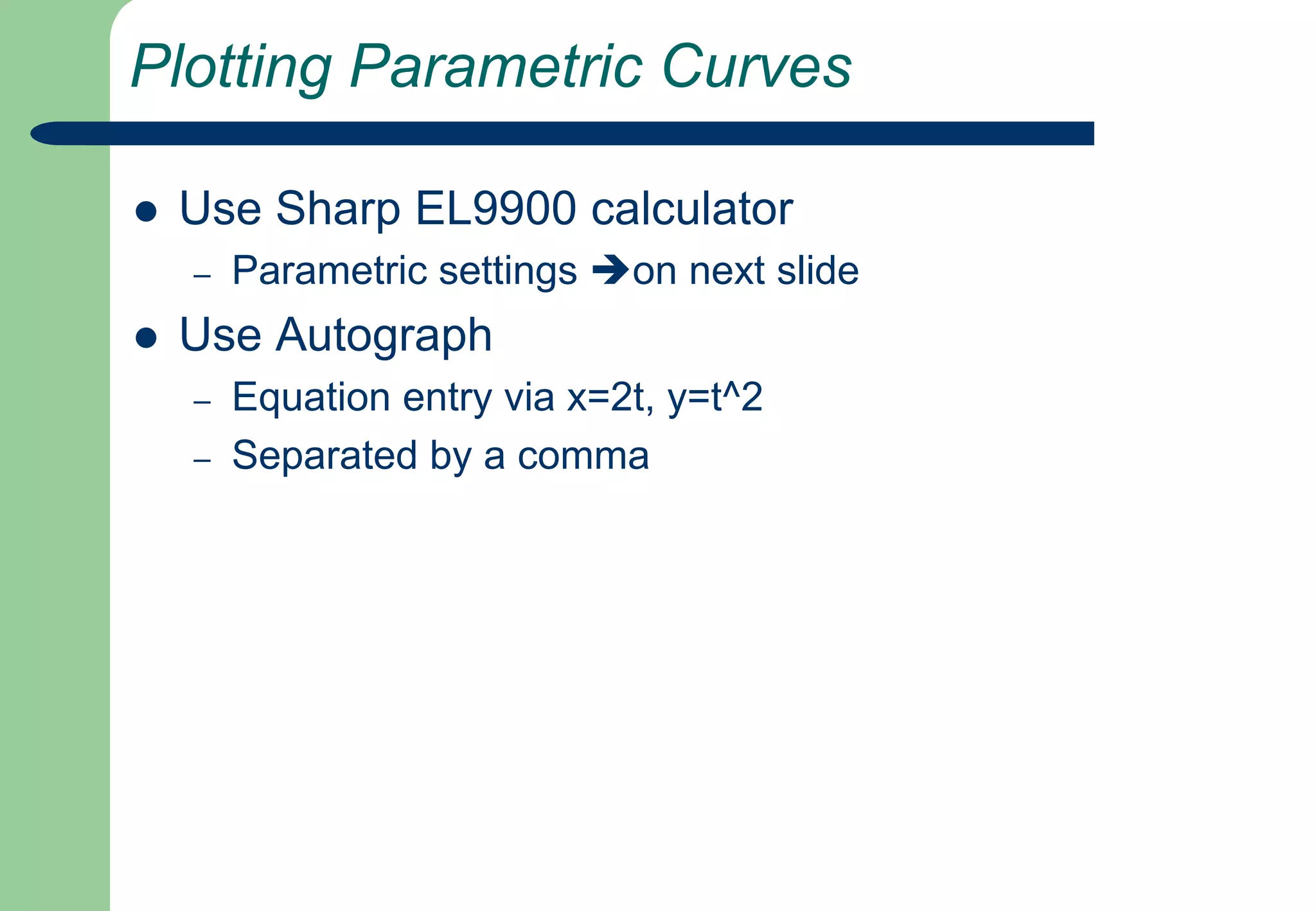 Plotting Parametric CurvesUse Sharp EL9900 calculatorParametric settings on next slideUse AutographEquation entry via x=2t, y=t^2Separated by a comma