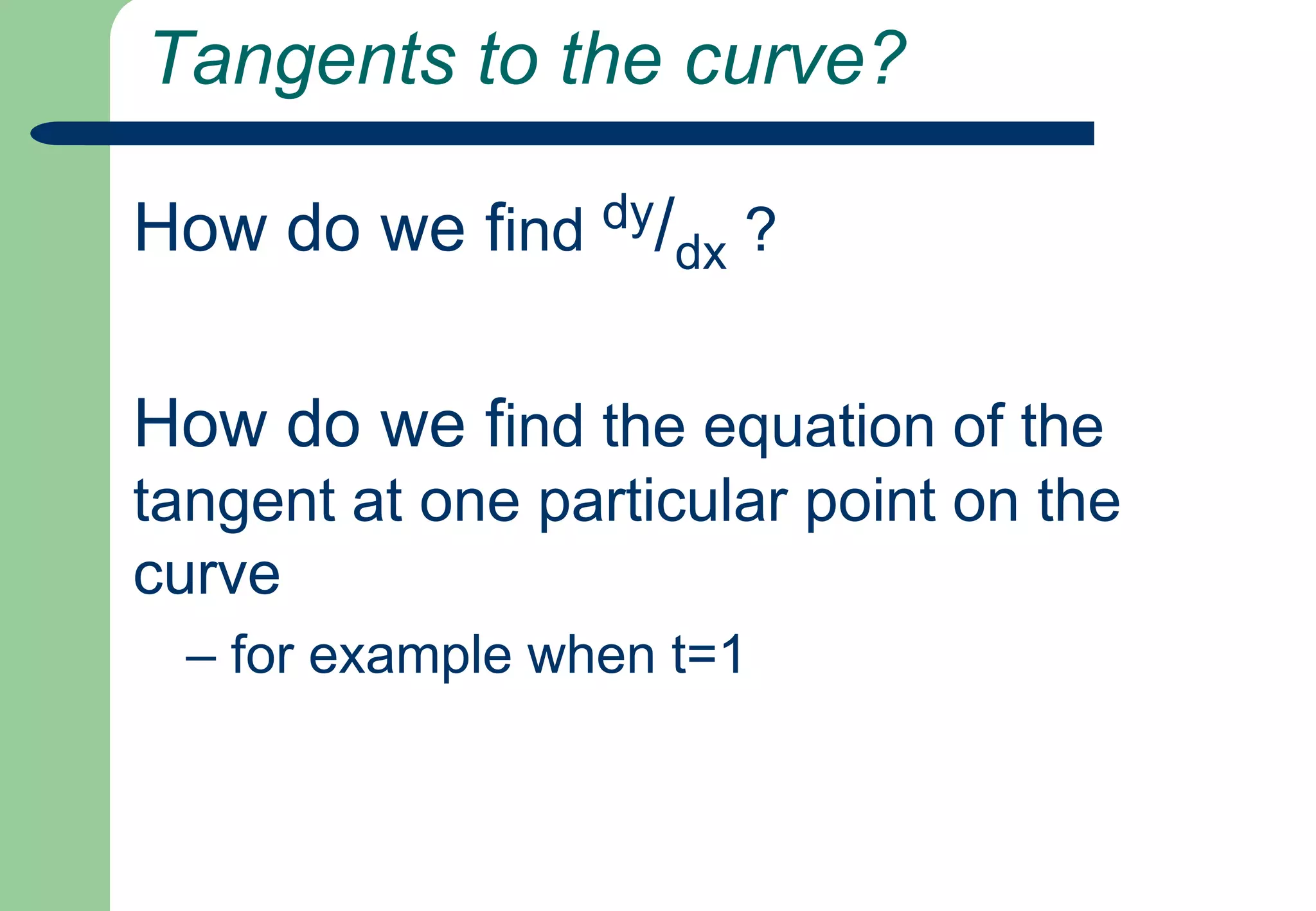 Tangents to the curve?How do we find dy/dx ?How do we find the equation of the tangent at one particular point on the curve – for example when t=1
