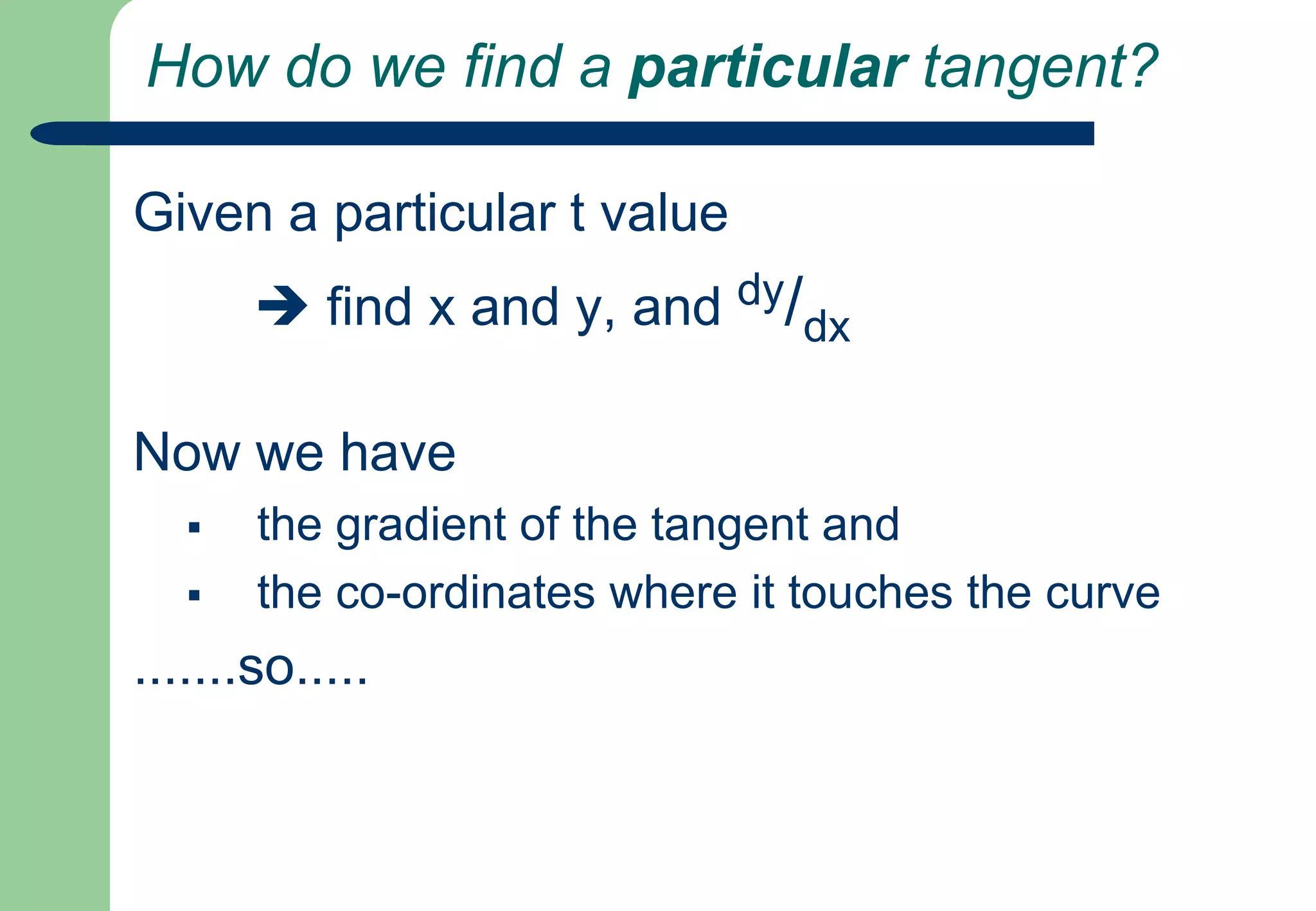 How do we find a particular tangent?Given a particular t value  find x and y, and dy/dxNow we have the gradient of the tangent and 