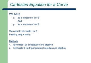 Cartesian Equation for a CurveWe have x 	as a function of t or θ	Andyas a function of t or θWe need to eliminate t or θLeaving only x and y.MethodsEliminate t by substitution and algebraEliminate θ via trigonometric Identities and algebra
