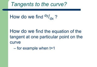 Tangents to the curve?How do we find dy/dx ?How do we find the equation of the tangent at one particular point on the curve – for example when t=1