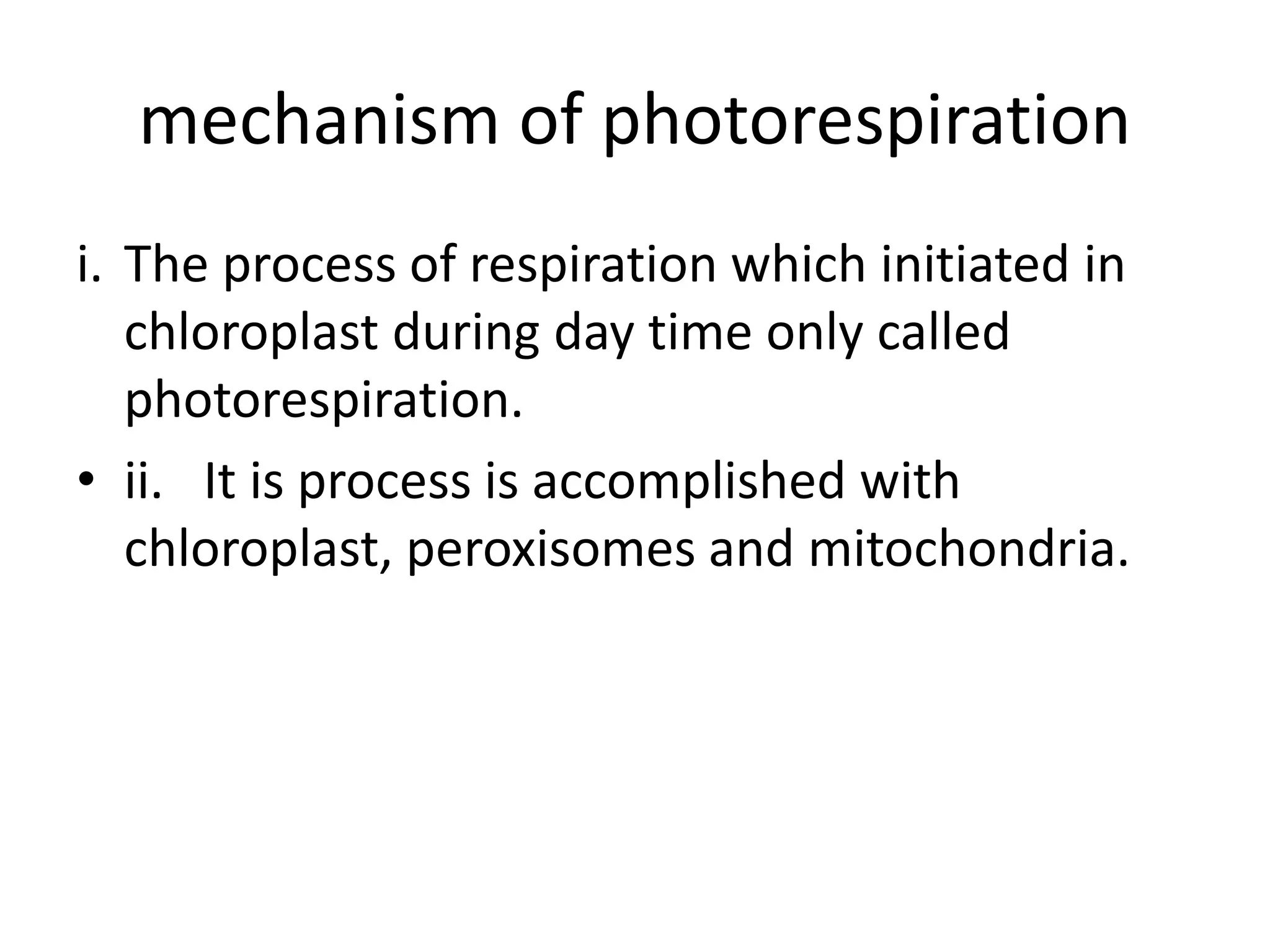 mechanism of photorespiration
i. The process of respiration which initiated in
chloroplast during day time only called
photorespiration.
• ii. It is process is accomplished with
chloroplast, peroxisomes and mitochondria.
 