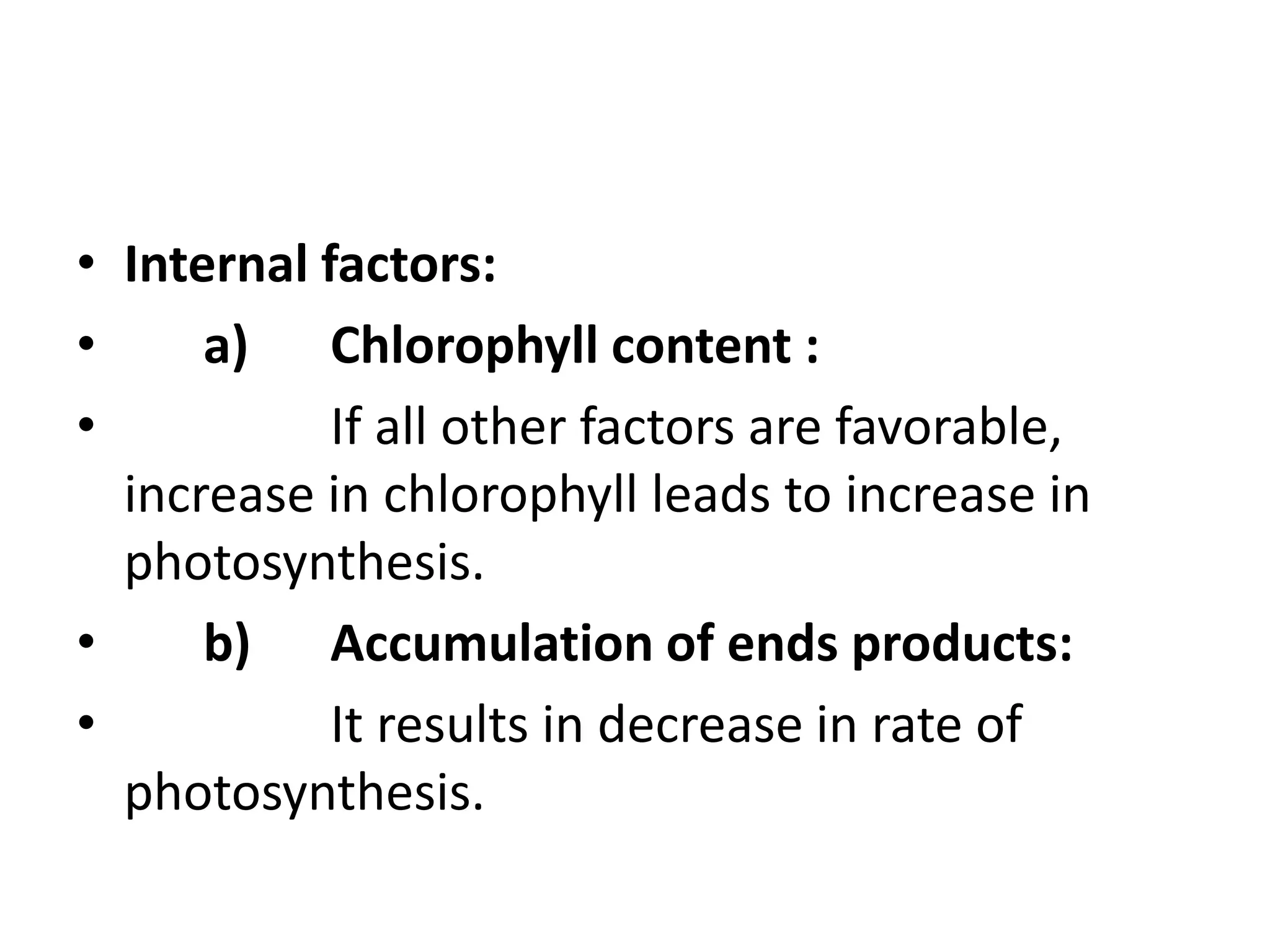 • Internal factors:
• a) Chlorophyll content :
• If all other factors are favorable,
increase in chlorophyll leads to increase in
photosynthesis.
• b) Accumulation of ends products:
• It results in decrease in rate of
photosynthesis.
 