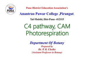 C4 pathway, CAM
Photorespiration
Department Of Botany
Prepared by
Dr. P. B. Cholke
(Assistant Professor in Botany)
Pune District Education Association’s
Anantrao Pawar College ,Pirangut,
Tal-Mulshi, Dist-Pune- 412115
 
