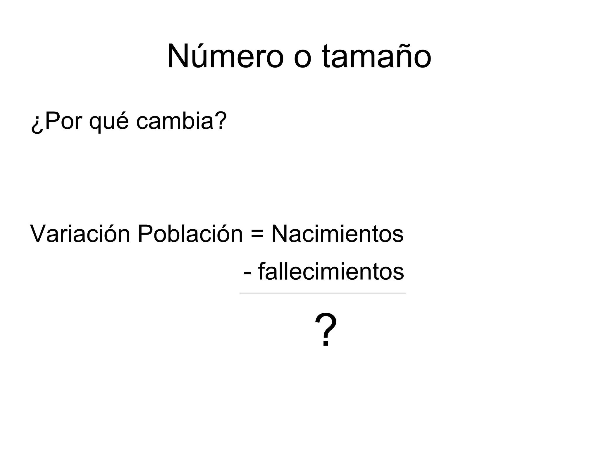 Número o tamaño
¿Por qué cambia?
Variación Población = Nacimientos + inmigración
- fallecimientos – emigración
?
 