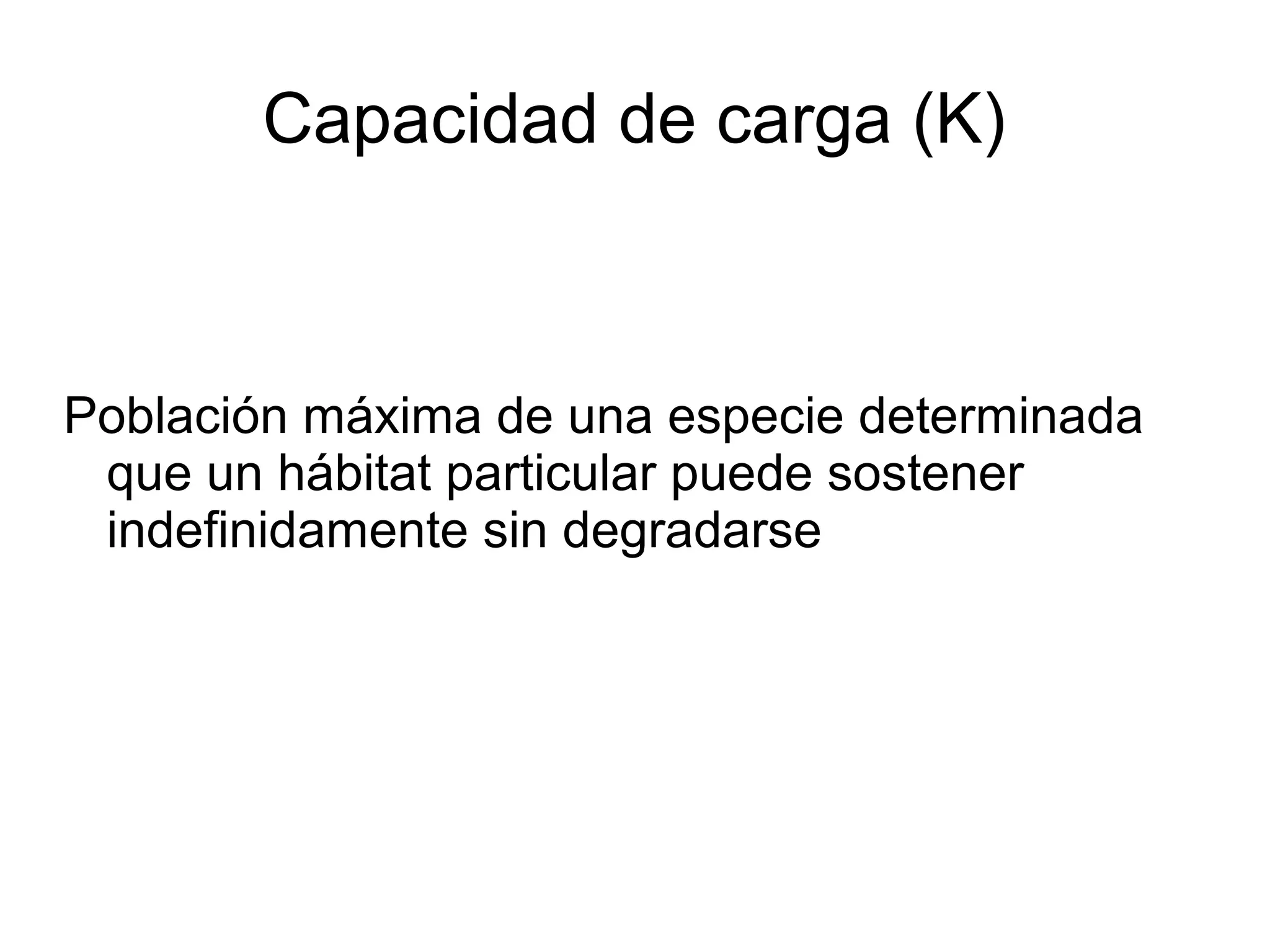 Capacidad de carga (K)
Población máxima de una especie determinada
que un hábitat particular puede sostener
indefinidamente sin degradarse
 