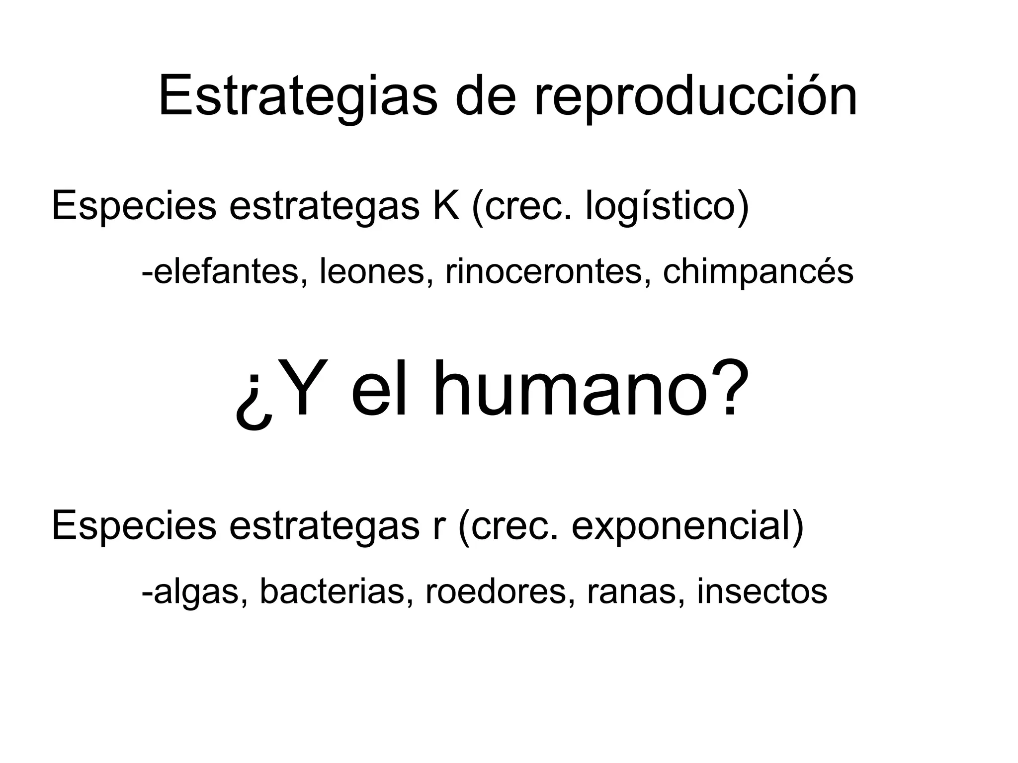 Estrategias de reproducción
Especies estrategas K (crec. logístico)
-elefantes, leones, rinocerontes, chimpancés
Especies estrategas r (crec. exponencial)
-algas, bacterias, roedores, ranas, insectos
¿Y el humano?
 