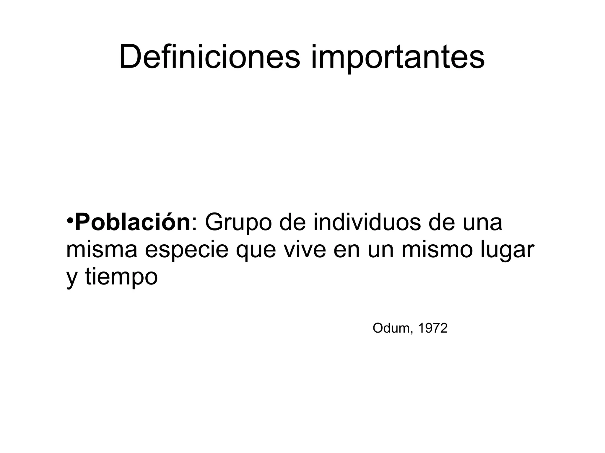 Definiciones importantes
•Población: Grupo de individuos de una
misma especie que vive en un mismo lugar
y tiempo
Odum, 1972
 