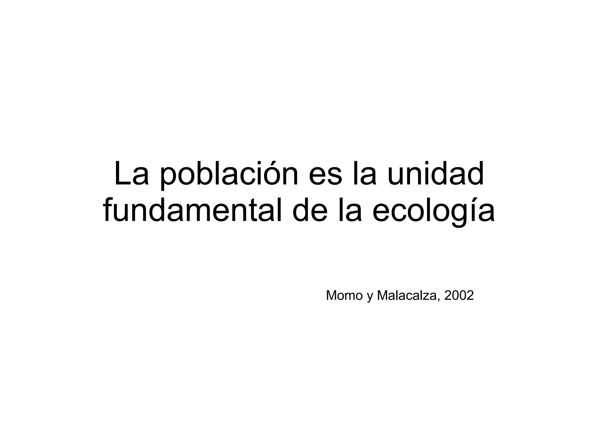 La población es la unidad
fundamental de la ecología
Momo y Malacalza, 2002
 