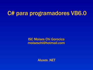 ISC Moises Chi Gorocica [email_address] C# para programadores VB6.0 Aluxes .NET 