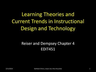 Learning Theories andCurrent Trends in Instructional Design and Technology  Reiser and Dempsey Chapter 4 EDIT451 2/11/10 1 Kathleen Chenu, Unjoo Lee, Hina Yousufzai 