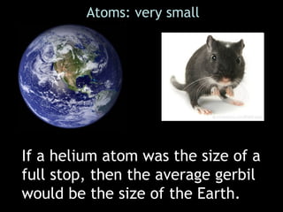 If a helium atom was the size of a
full stop, then the average gerbil
would be the size of the Earth.
Atoms: very small
 