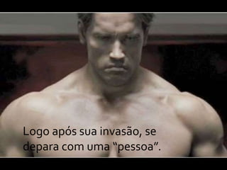 Logo após sua invasão, se
depara com uma “pessoa”.
 