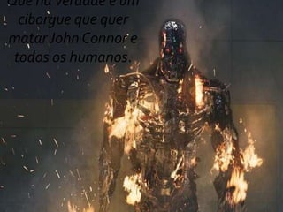 Que na verdade é um
ciborgue que quer
matarJohn Connor e
todos os humanos.
 