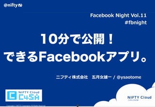 Facebook  Night  Vol.11
                                                                               #fbnight



   10分で公開！
できるFacebookアプリ。
                                                     ニフティ株式会社 　五⽉月⼥女女雄⼀一  /  ＠ysaotome




Copyright © NIFTY Corporation All Rights Reserved.
 