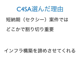C4SA選んだ理由
短納期（セクシー）案件では

どこかで割り切り重要



インフラ構築を諦めさせてくれる
 