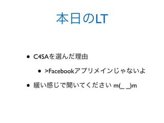 本日のLT

• C4SAを選んだ理由 
   • >Facebookアプリメインじゃないよ
• 緩い感じで聞いてください m(_ _)m
 