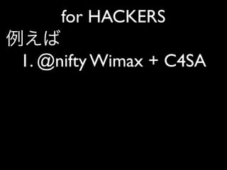 for HACKERS
例えば
 1. @nifty Wimax + C4SA
 