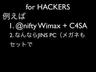 for HACKERS
例えば
 1. @nifty Wimax + C4SA
 2. なんならJINS PC（メガネも
 セットで
 