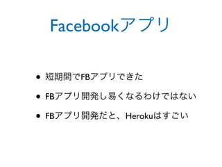 Facebookアプリ

• 短期間でFBアプリできた
• FBアプリ開発し易くなるわけではない
• FBアプリ開発だと、Herokuはすごい
 