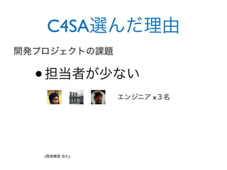 C4SA選んだ理由
開発プロジェクトの課題


  • 担当者が少ない
               エンジニア x３名




   (環境構築 含む)
 