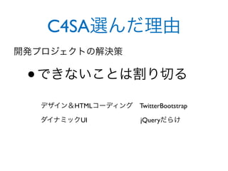 C4SA選んだ理由
開発プロジェクトの解決策


 • できないことは割り切る
  デザイン＆HTMLコーディング TwitterBootstrap

  ダイナミックUI             jQueryだらけ
 