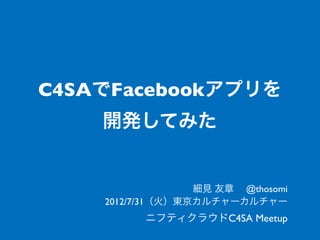 C4SAでFacebookアプリを
    開発してみた


                  細見 友章  @thosomi
    2012/7/31（火）東京カルチャーカルチャー
          ニフティクラウドC4SA Meetup
 