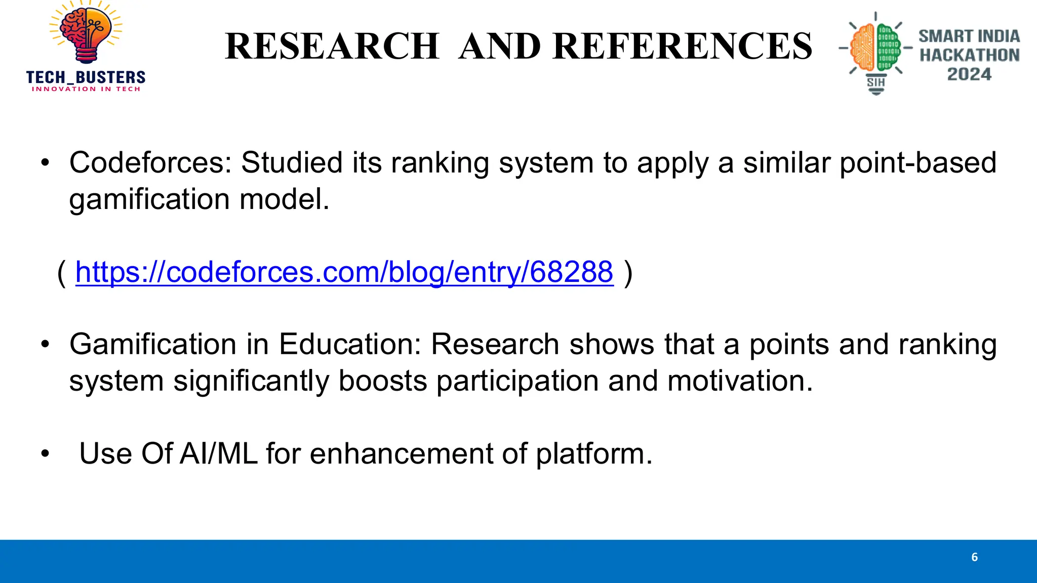 RESEARCH AND REFERENCES
• Codeforces: Studied its ranking system to apply a similar point-based
gamification model.
( https://codeforces.com/blog/entry/68288 )
• Gamification in Education: Research shows that a points and ranking
system significantly boosts participation and motivation.
• Use Of AI/ML for enhancement of platform.
6
 