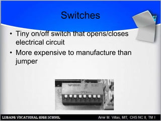 Switches
• Tiny on/off switch that opens/closes
electrical circuit
• More expensive to manufacture than
jumper
 