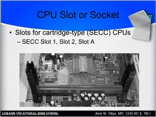 CPU Slot or Socket
• Slots for cartridge-type (SECC) CPUs
– SECC Slot 1, Slot 2, Slot A
 